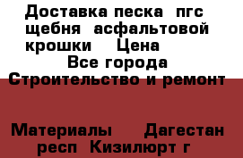 Доставка песка, пгс, щебня, асфальтовой крошки. › Цена ­ 400 - Все города Строительство и ремонт » Материалы   . Дагестан респ.,Кизилюрт г.